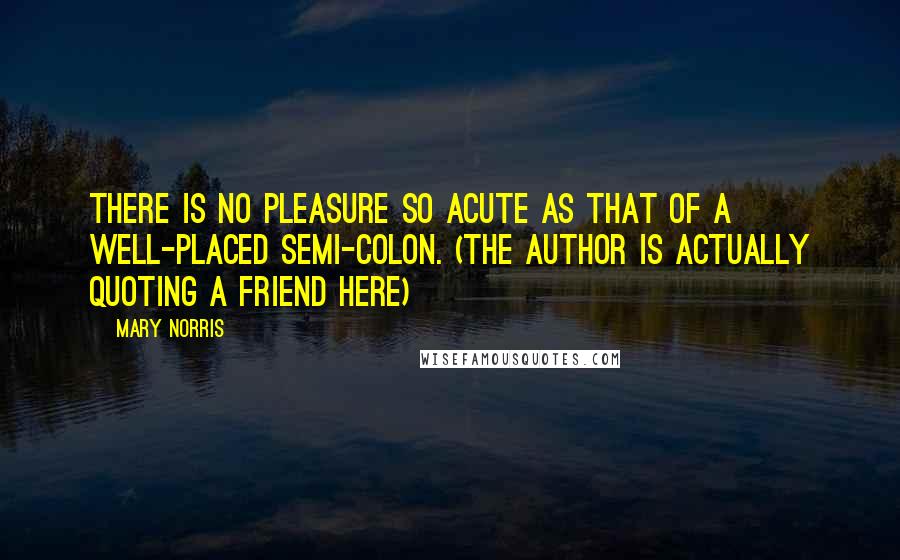 Mary Norris Quotes: There is no pleasure so acute as that of a well-placed semi-colon. (the author is actually quoting a friend here)