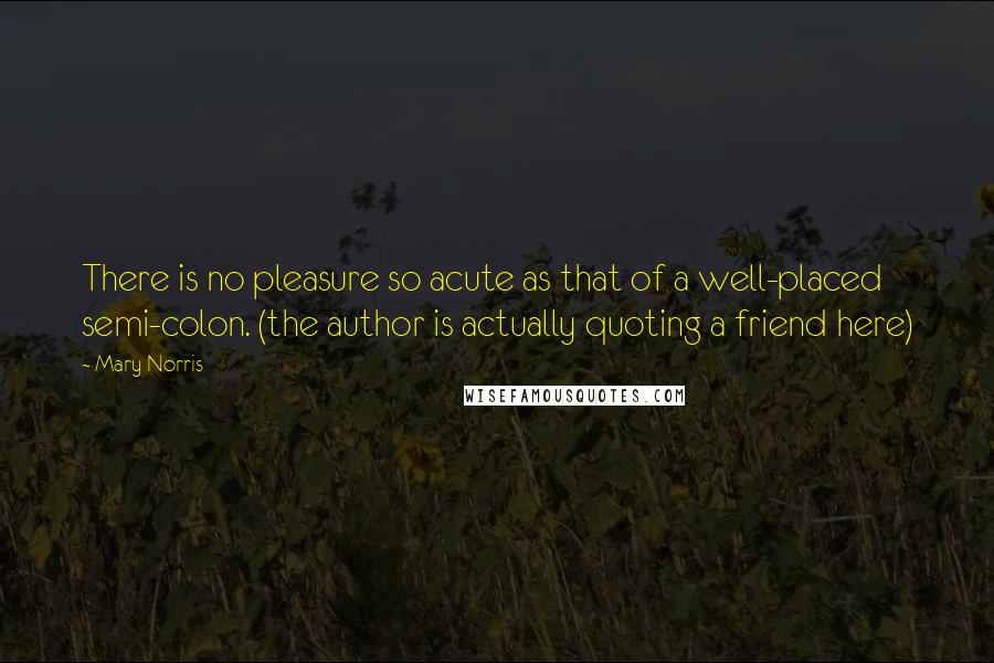 Mary Norris Quotes: There is no pleasure so acute as that of a well-placed semi-colon. (the author is actually quoting a friend here)