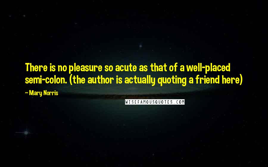 Mary Norris Quotes: There is no pleasure so acute as that of a well-placed semi-colon. (the author is actually quoting a friend here)