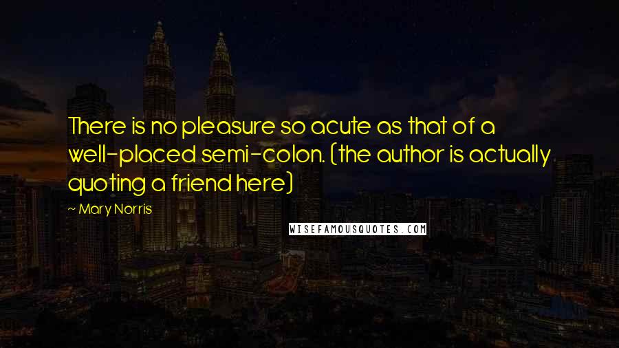 Mary Norris Quotes: There is no pleasure so acute as that of a well-placed semi-colon. (the author is actually quoting a friend here)