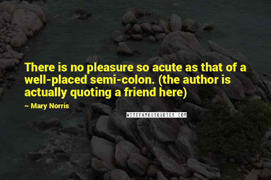 Mary Norris Quotes: There is no pleasure so acute as that of a well-placed semi-colon. (the author is actually quoting a friend here)