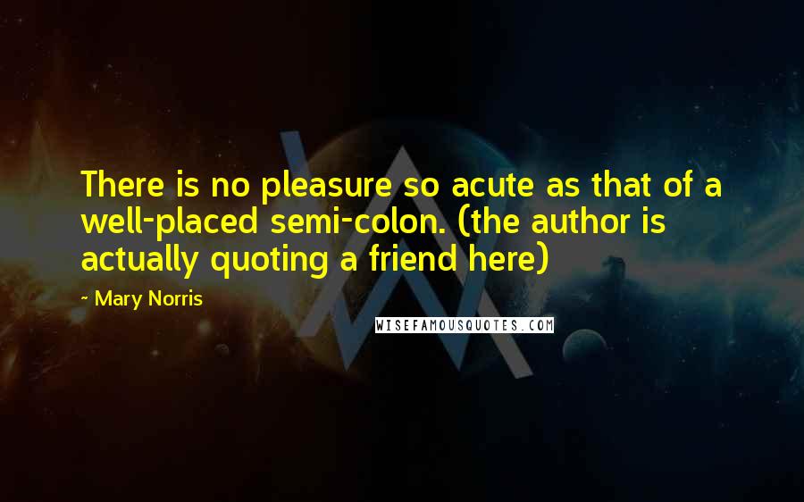Mary Norris Quotes: There is no pleasure so acute as that of a well-placed semi-colon. (the author is actually quoting a friend here)