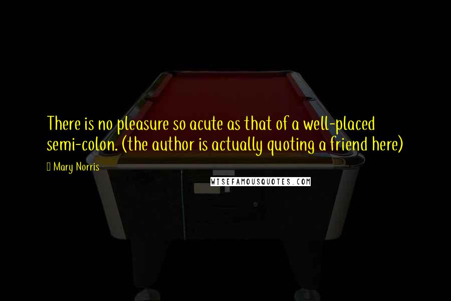 Mary Norris Quotes: There is no pleasure so acute as that of a well-placed semi-colon. (the author is actually quoting a friend here)