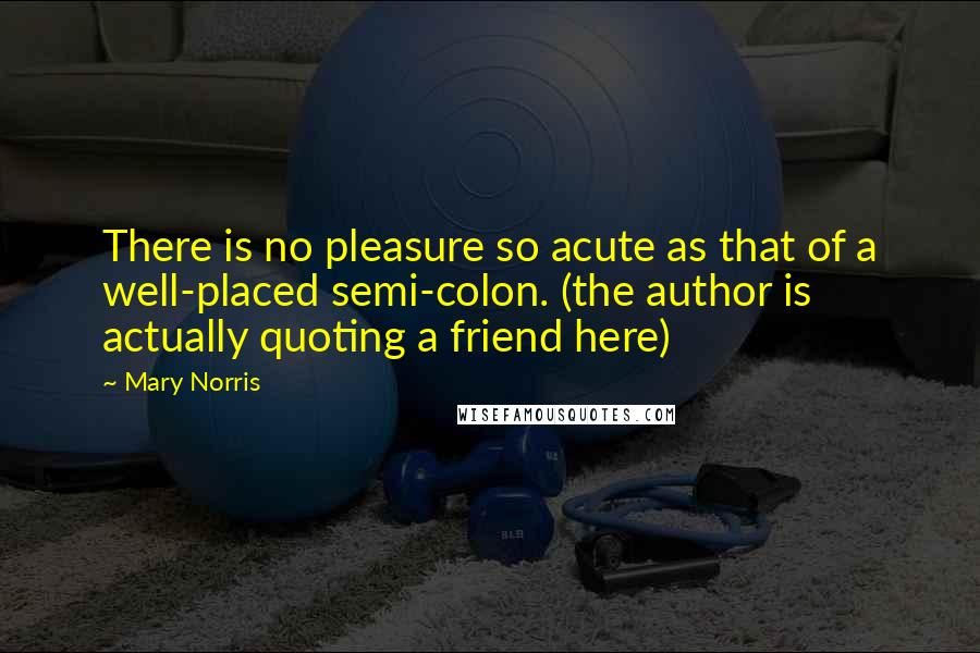 Mary Norris Quotes: There is no pleasure so acute as that of a well-placed semi-colon. (the author is actually quoting a friend here)