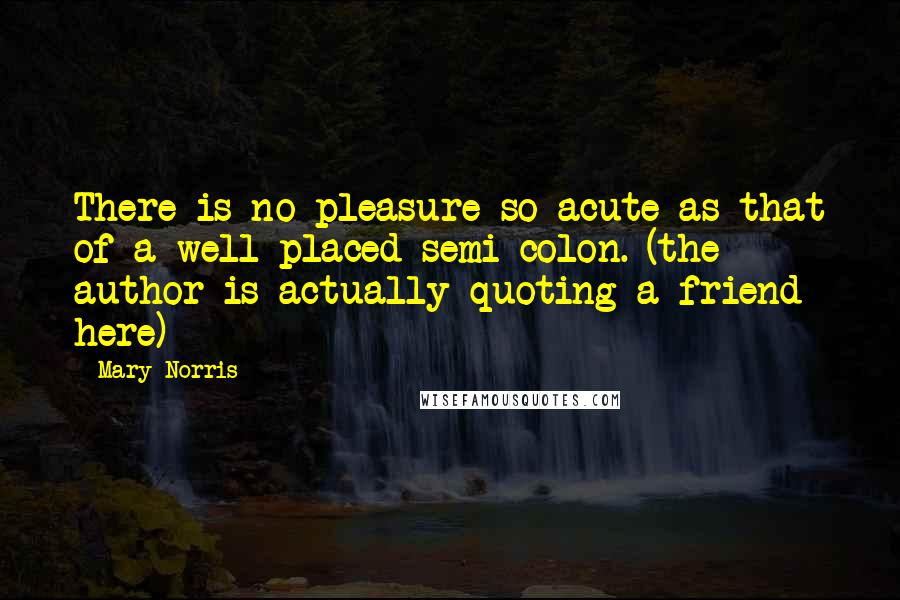 Mary Norris Quotes: There is no pleasure so acute as that of a well-placed semi-colon. (the author is actually quoting a friend here)