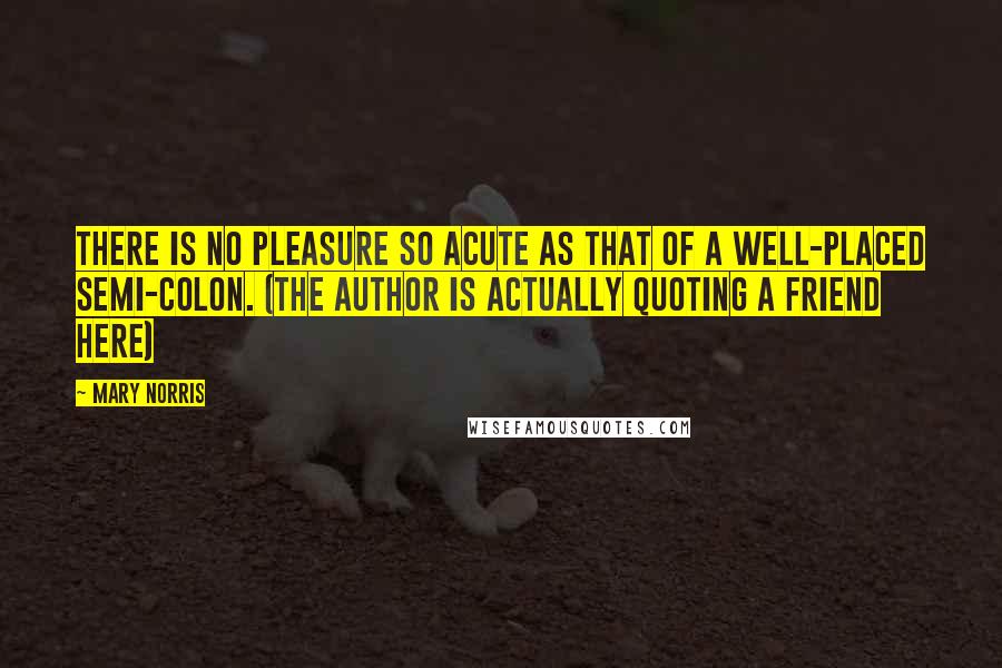 Mary Norris Quotes: There is no pleasure so acute as that of a well-placed semi-colon. (the author is actually quoting a friend here)