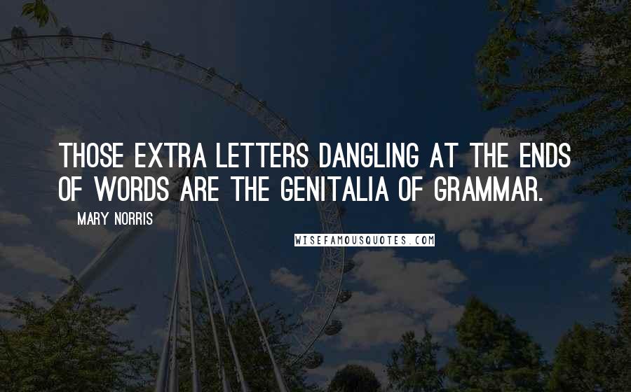 Mary Norris Quotes: Those extra letters dangling at the ends of words are the genitalia of grammar.