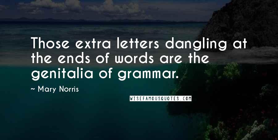 Mary Norris Quotes: Those extra letters dangling at the ends of words are the genitalia of grammar.