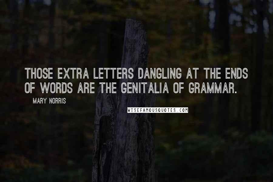 Mary Norris Quotes: Those extra letters dangling at the ends of words are the genitalia of grammar.