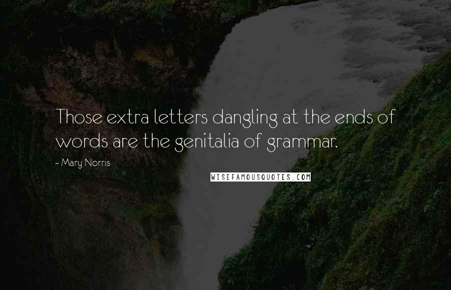Mary Norris Quotes: Those extra letters dangling at the ends of words are the genitalia of grammar.