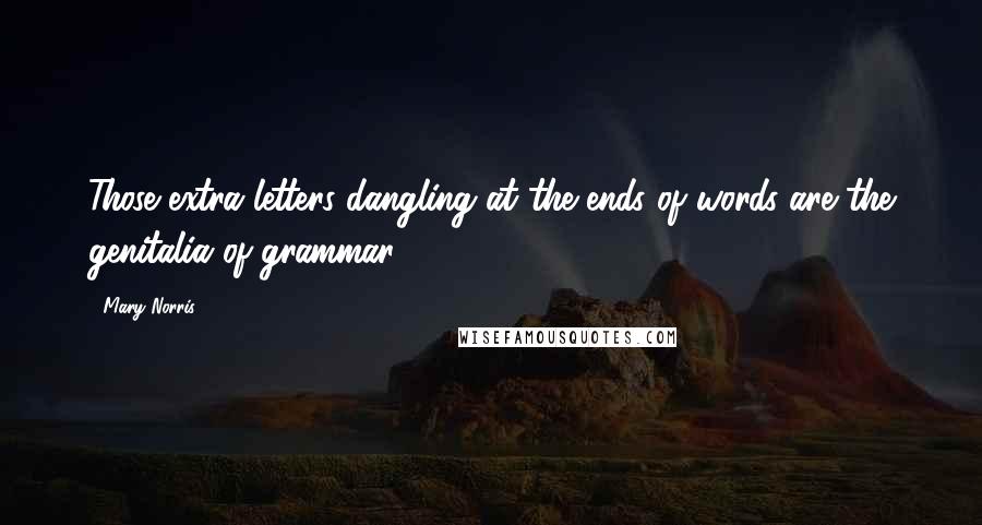 Mary Norris Quotes: Those extra letters dangling at the ends of words are the genitalia of grammar.