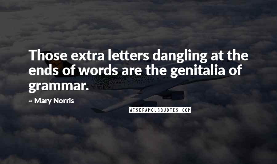 Mary Norris Quotes: Those extra letters dangling at the ends of words are the genitalia of grammar.
