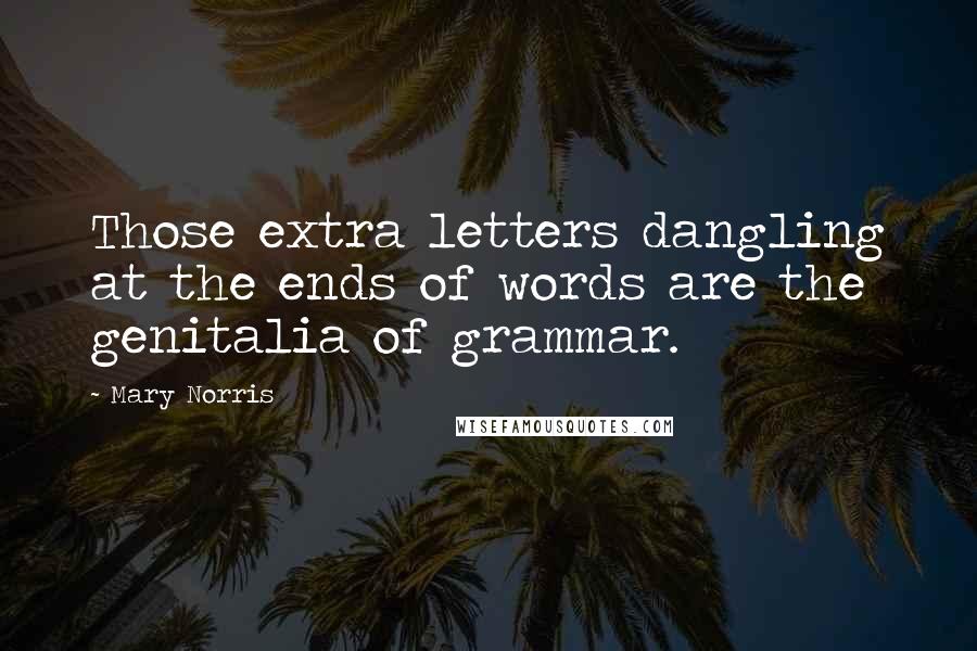 Mary Norris Quotes: Those extra letters dangling at the ends of words are the genitalia of grammar.