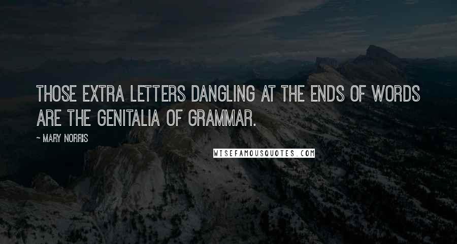 Mary Norris Quotes: Those extra letters dangling at the ends of words are the genitalia of grammar.