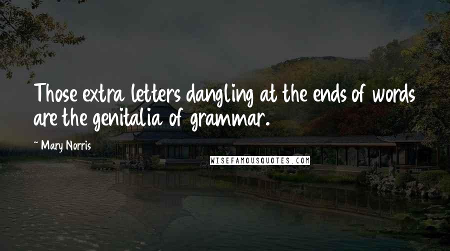 Mary Norris Quotes: Those extra letters dangling at the ends of words are the genitalia of grammar.