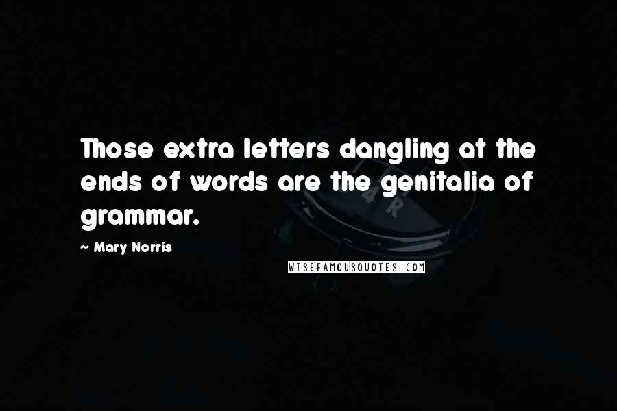 Mary Norris Quotes: Those extra letters dangling at the ends of words are the genitalia of grammar.