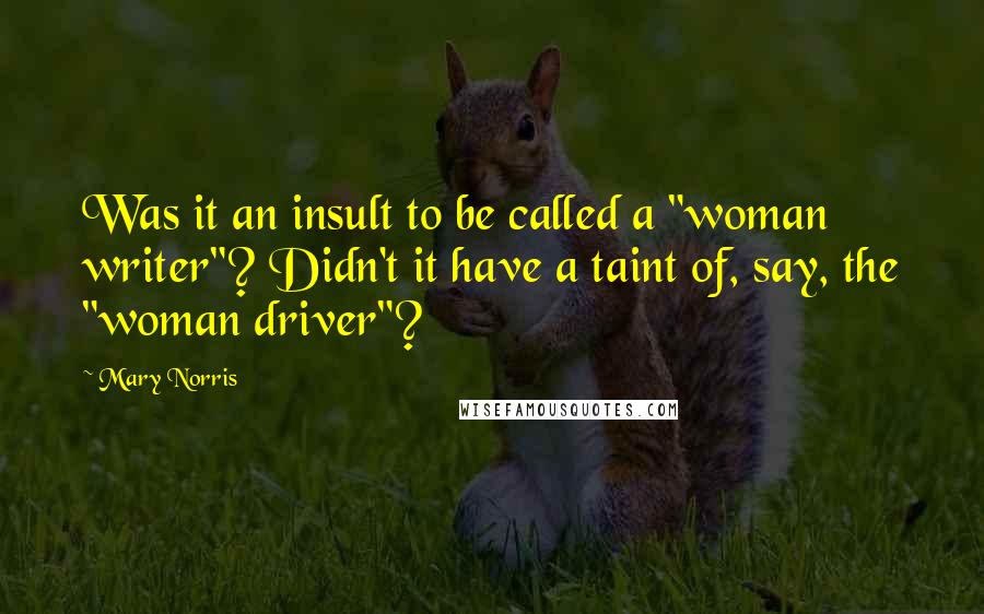 Mary Norris Quotes: Was it an insult to be called a "woman writer"? Didn't it have a taint of, say, the "woman driver"?