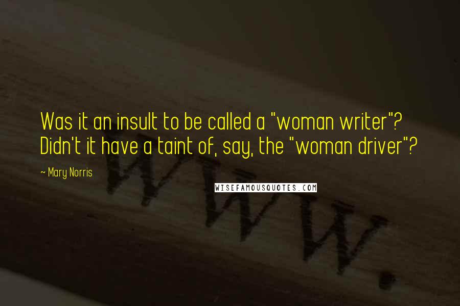 Mary Norris Quotes: Was it an insult to be called a "woman writer"? Didn't it have a taint of, say, the "woman driver"?