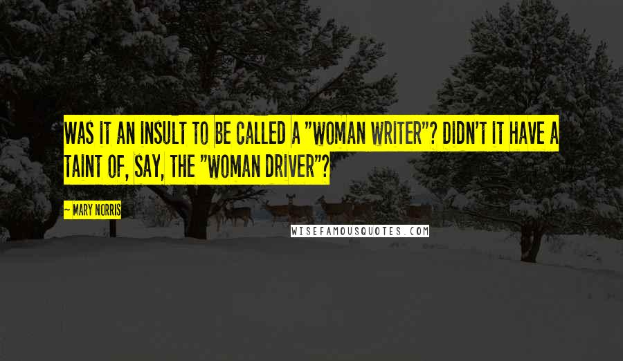 Mary Norris Quotes: Was it an insult to be called a "woman writer"? Didn't it have a taint of, say, the "woman driver"?