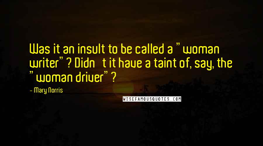 Mary Norris Quotes: Was it an insult to be called a "woman writer"? Didn't it have a taint of, say, the "woman driver"?