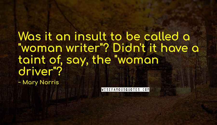 Mary Norris Quotes: Was it an insult to be called a "woman writer"? Didn't it have a taint of, say, the "woman driver"?