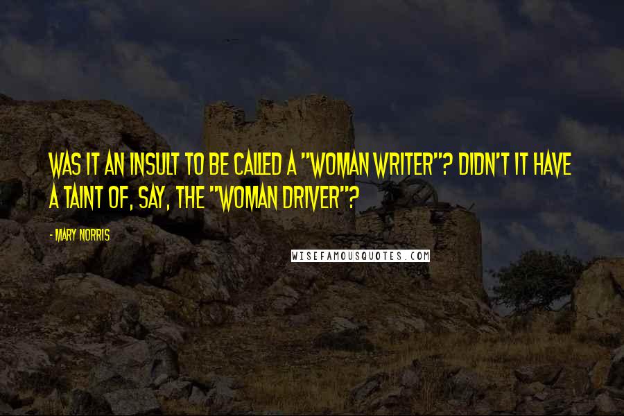 Mary Norris Quotes: Was it an insult to be called a "woman writer"? Didn't it have a taint of, say, the "woman driver"?