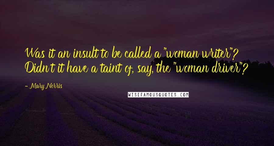 Mary Norris Quotes: Was it an insult to be called a "woman writer"? Didn't it have a taint of, say, the "woman driver"?