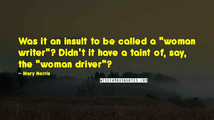 Mary Norris Quotes: Was it an insult to be called a "woman writer"? Didn't it have a taint of, say, the "woman driver"?