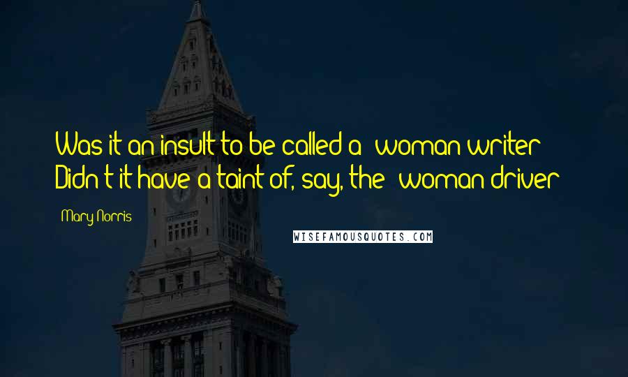 Mary Norris Quotes: Was it an insult to be called a "woman writer"? Didn't it have a taint of, say, the "woman driver"?