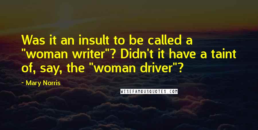 Mary Norris Quotes: Was it an insult to be called a "woman writer"? Didn't it have a taint of, say, the "woman driver"?