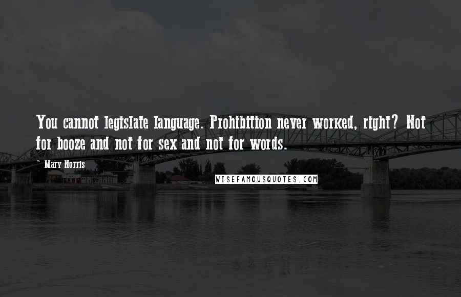 Mary Norris Quotes: You cannot legislate language. Prohibition never worked, right? Not for booze and not for sex and not for words.