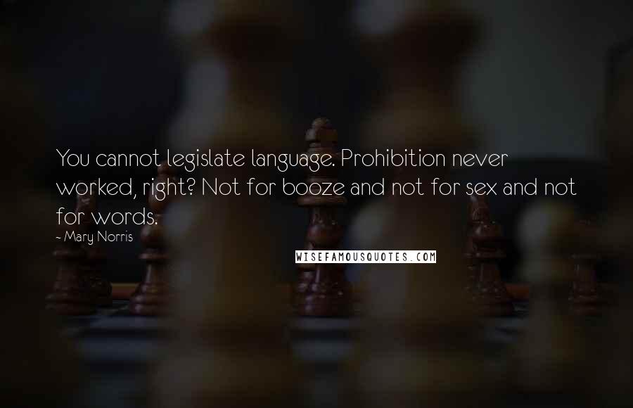 Mary Norris Quotes: You cannot legislate language. Prohibition never worked, right? Not for booze and not for sex and not for words.