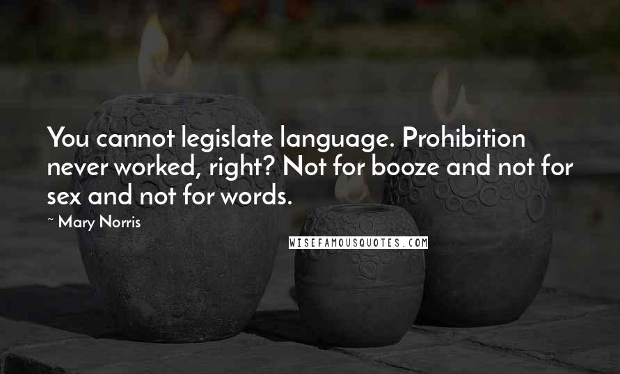 Mary Norris Quotes: You cannot legislate language. Prohibition never worked, right? Not for booze and not for sex and not for words.