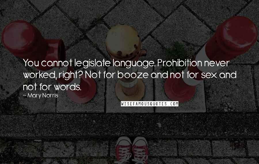 Mary Norris Quotes: You cannot legislate language. Prohibition never worked, right? Not for booze and not for sex and not for words.