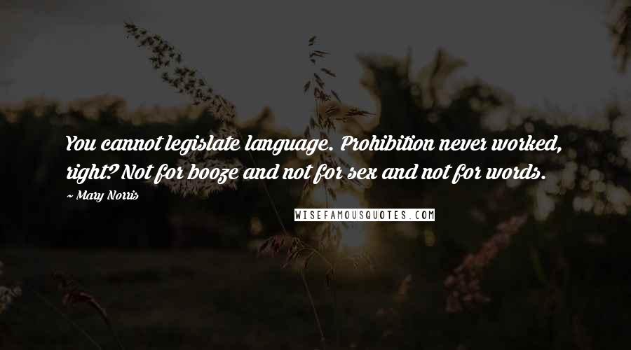 Mary Norris Quotes: You cannot legislate language. Prohibition never worked, right? Not for booze and not for sex and not for words.