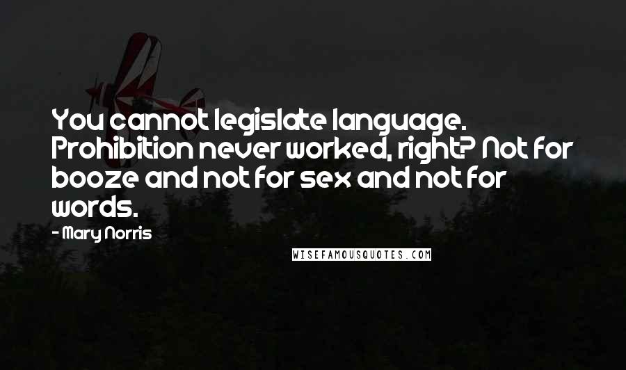 Mary Norris Quotes: You cannot legislate language. Prohibition never worked, right? Not for booze and not for sex and not for words.