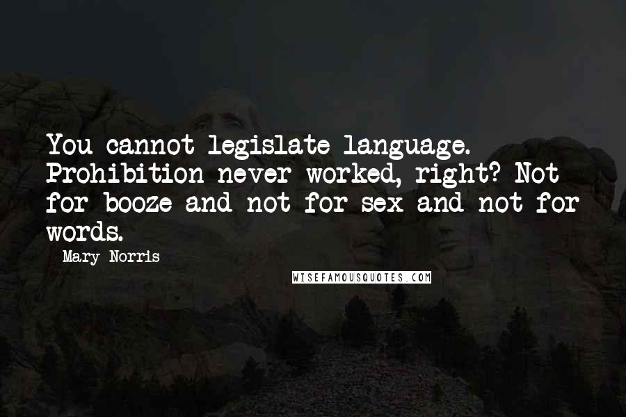 Mary Norris Quotes: You cannot legislate language. Prohibition never worked, right? Not for booze and not for sex and not for words.