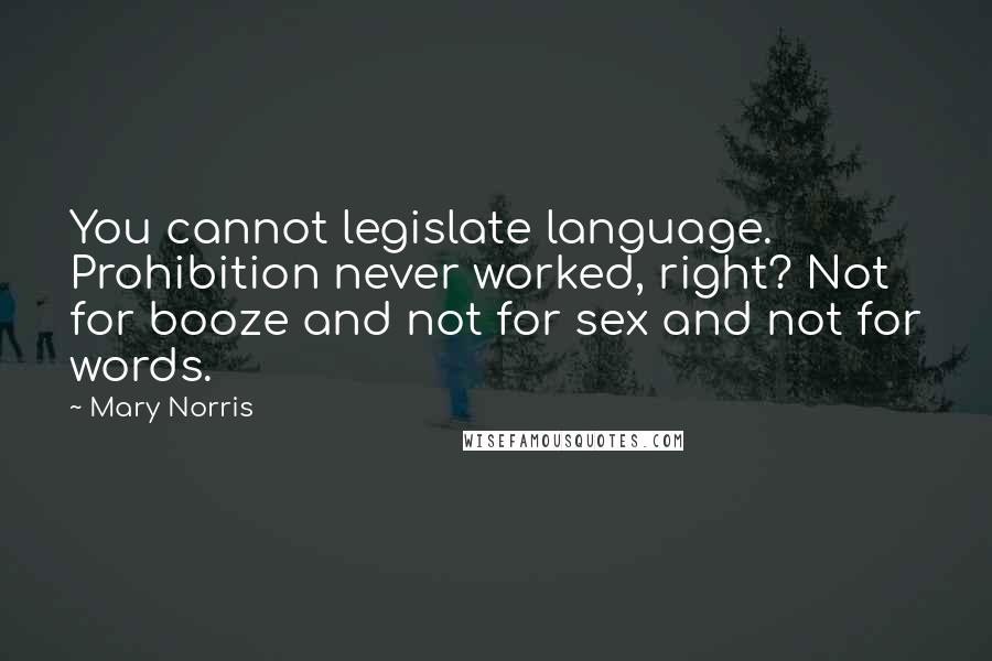 Mary Norris Quotes: You cannot legislate language. Prohibition never worked, right? Not for booze and not for sex and not for words.