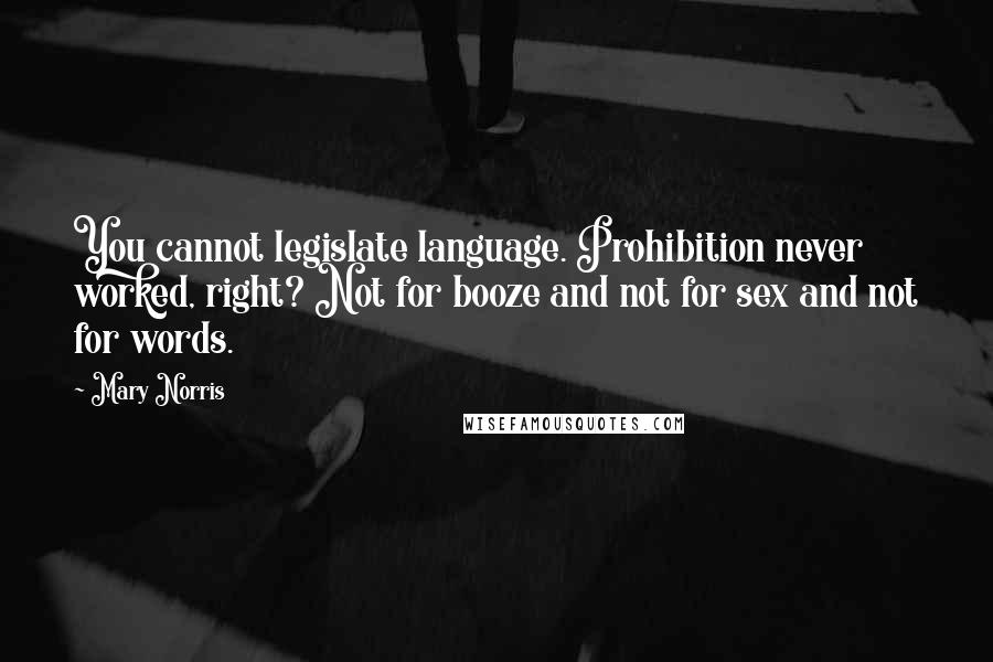 Mary Norris Quotes: You cannot legislate language. Prohibition never worked, right? Not for booze and not for sex and not for words.