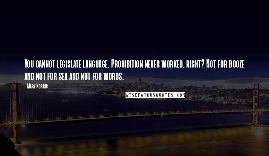 Mary Norris Quotes: You cannot legislate language. Prohibition never worked, right? Not for booze and not for sex and not for words.