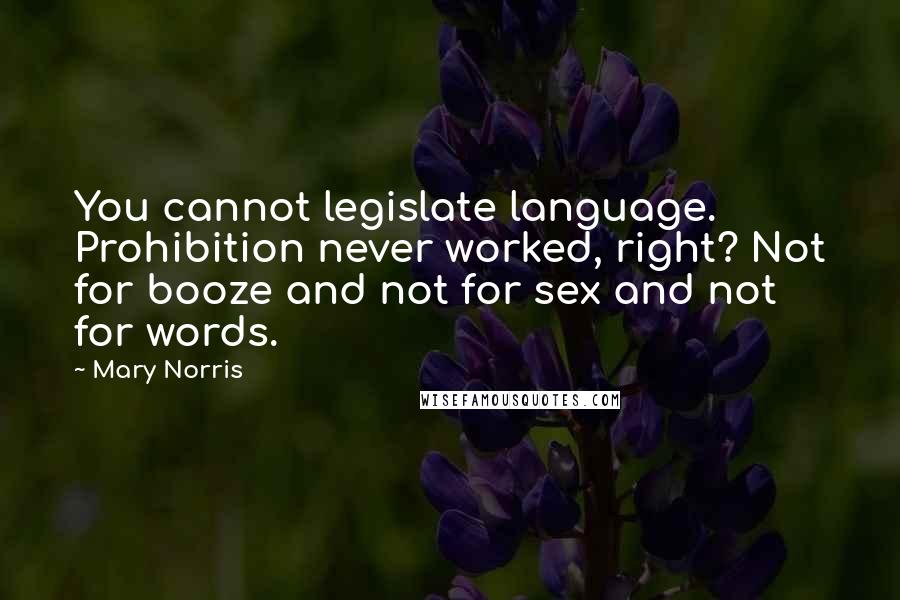 Mary Norris Quotes: You cannot legislate language. Prohibition never worked, right? Not for booze and not for sex and not for words.