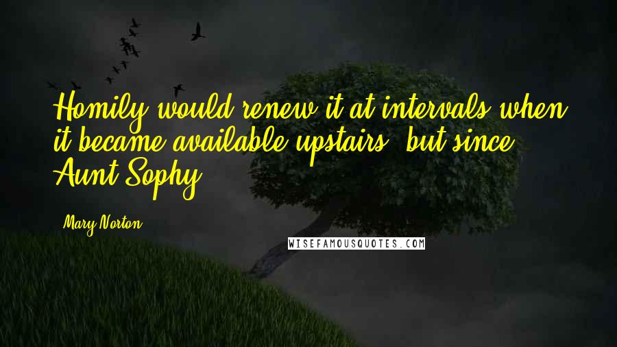 Mary Norton Quotes: Homily would renew it at intervals when it became available upstairs, but since Aunt Sophy