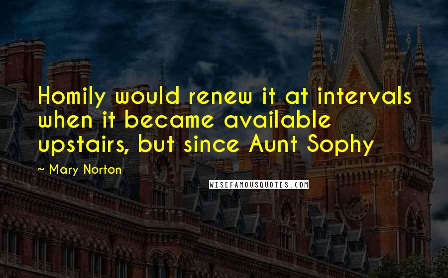 Mary Norton Quotes: Homily would renew it at intervals when it became available upstairs, but since Aunt Sophy