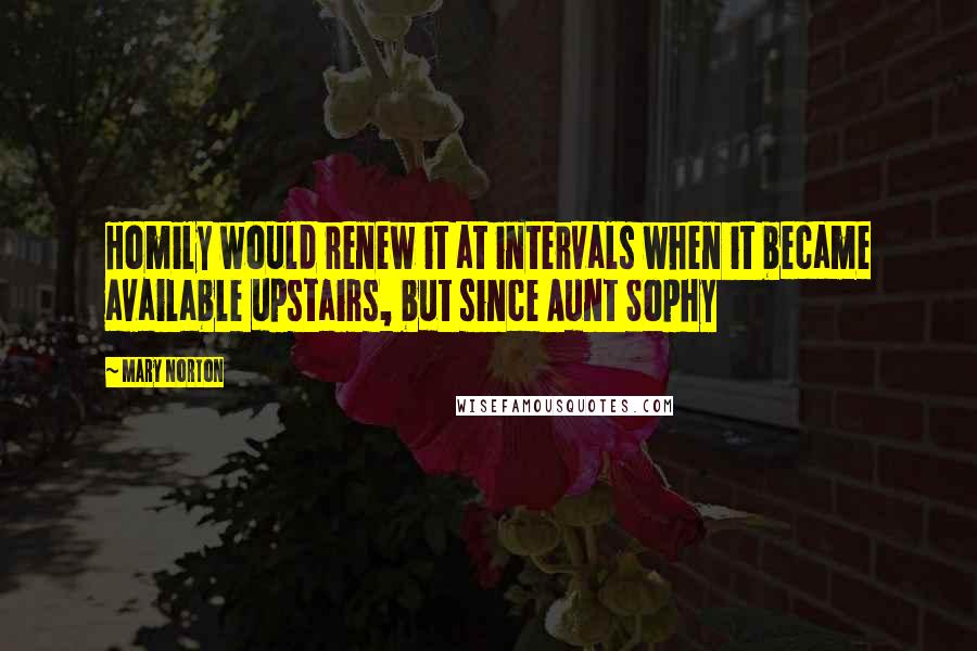 Mary Norton Quotes: Homily would renew it at intervals when it became available upstairs, but since Aunt Sophy