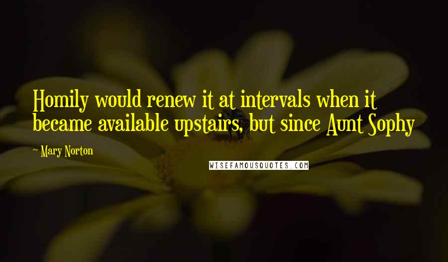 Mary Norton Quotes: Homily would renew it at intervals when it became available upstairs, but since Aunt Sophy