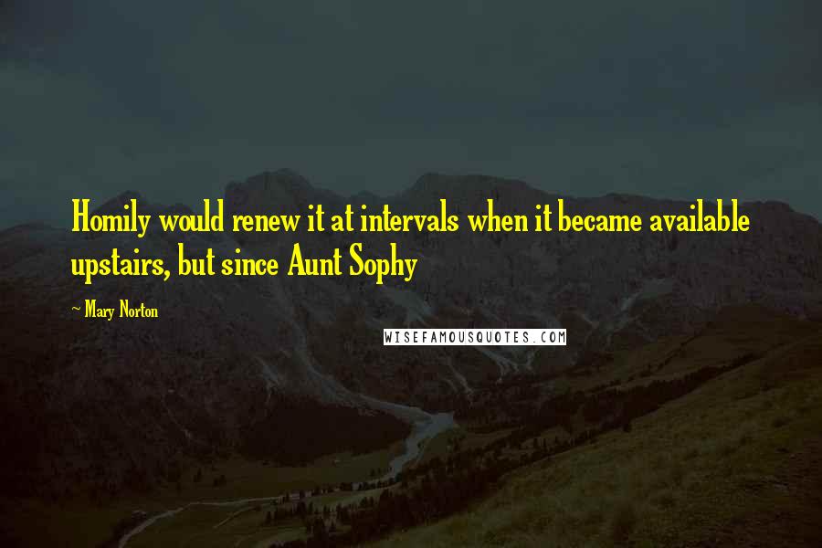 Mary Norton Quotes: Homily would renew it at intervals when it became available upstairs, but since Aunt Sophy