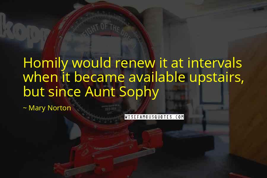 Mary Norton Quotes: Homily would renew it at intervals when it became available upstairs, but since Aunt Sophy