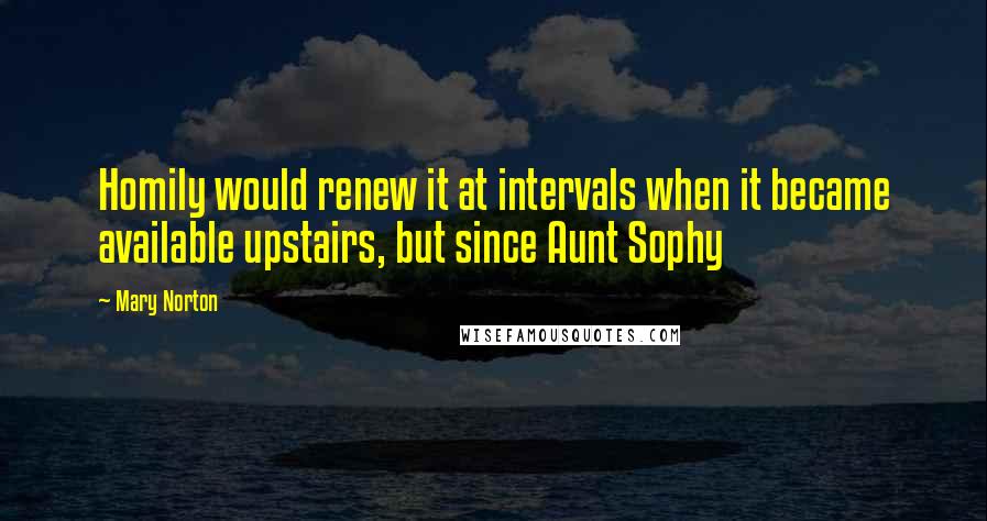 Mary Norton Quotes: Homily would renew it at intervals when it became available upstairs, but since Aunt Sophy