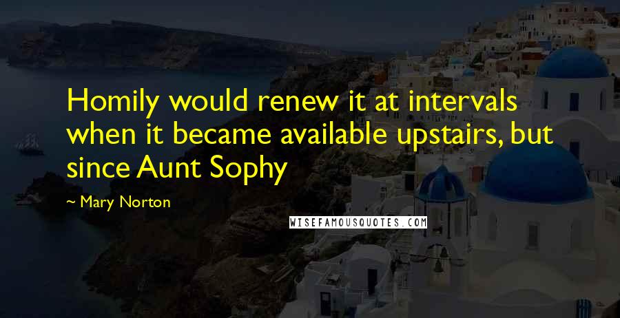 Mary Norton Quotes: Homily would renew it at intervals when it became available upstairs, but since Aunt Sophy