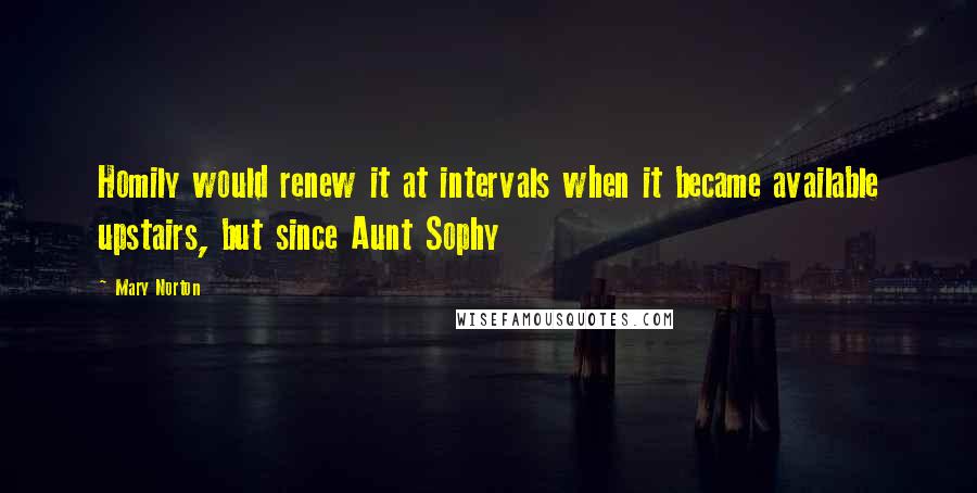 Mary Norton Quotes: Homily would renew it at intervals when it became available upstairs, but since Aunt Sophy